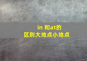 in 和at的区别大地点小地点